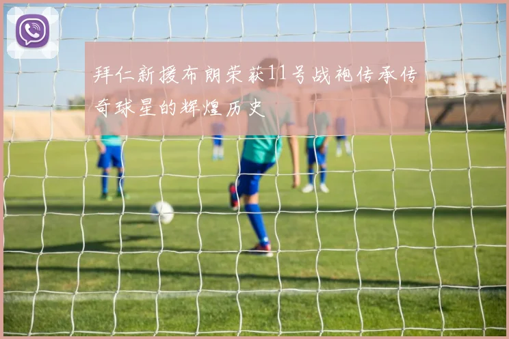 拜仁新援布朗荣获11号战袍传承传奇球星的辉煌历史