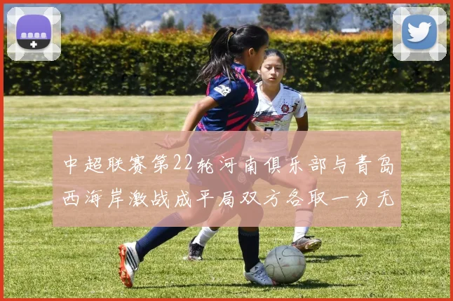 中超联赛第22轮河南俱乐部与青岛西海岸激战成平局双方各取一分无缘进球