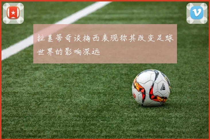 拉基蒂奇谈梅西表现称其改变足球世界的影响深远